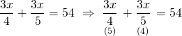 \displaystyle \frac{{3x}}{4}+\frac{{3x}}{5}=54\text{   }\Rightarrow \text{    }\underset{{(5)}}{\mathop{{\frac{{3x}}{4}}}}\,+\underset{{(4)}}{\mathop{{\frac{{3x}}{5}}}}\,=54